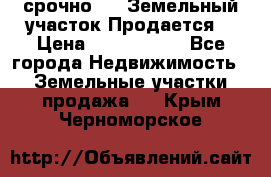 срочно!    Земельный участок!Продается! › Цена ­ 1 000 000 - Все города Недвижимость » Земельные участки продажа   . Крым,Черноморское